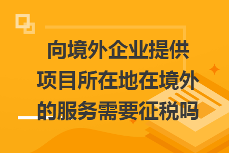 向境外企业提供项目所在地在境外的服务需要征税吗 向境外企业提供项目所在地在境外的服务需要征税吗