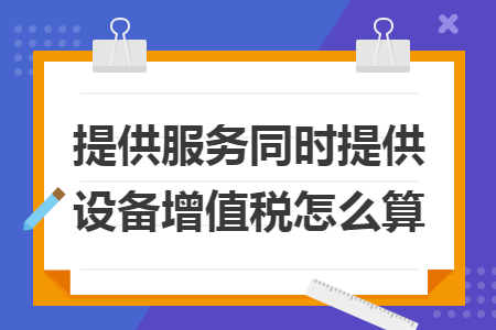 提供服务同时提供设备增值税怎么算