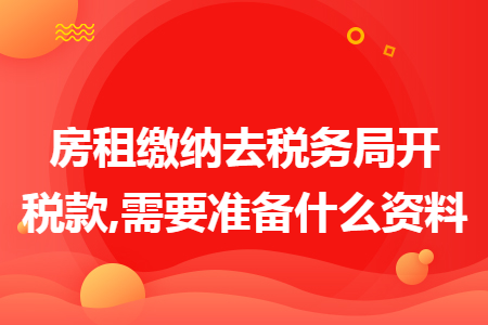 房租缴纳去税务局开税款,需要准备什么资料