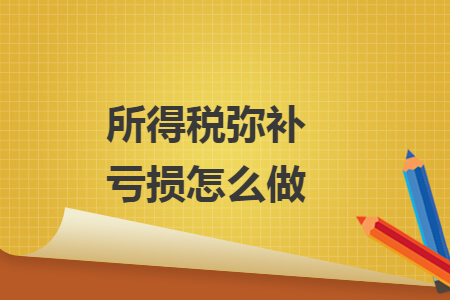 所得税弥补亏损怎么做