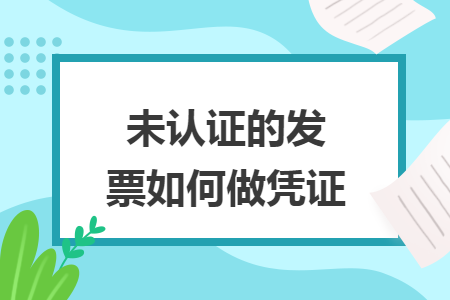 未认证的发票如何做凭证