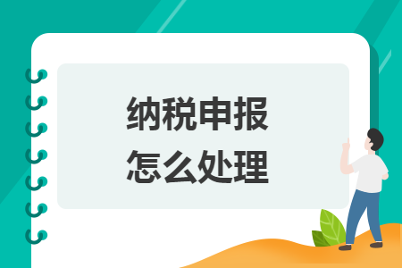 纳税申报怎么处理 纳税申报怎么处理