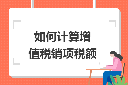 如何计算增值税销项税额 如何计算增值税销项税额