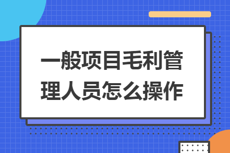 一般项目毛利管理人员怎么操作 一般项目毛利管理人员怎么操作