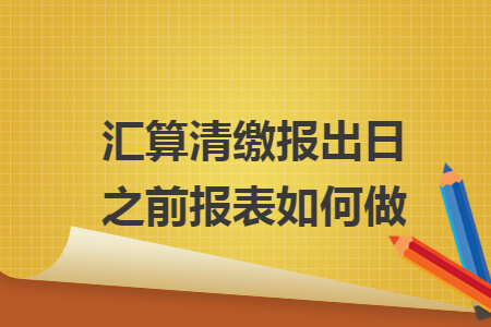 汇算清缴报出日之前报表如何做
