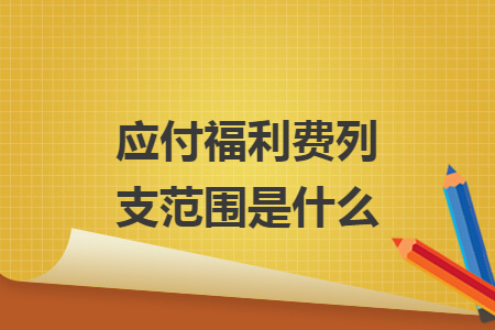应付福利费列支范围是什么
