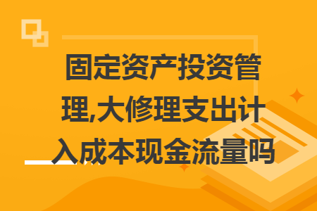 固定资产投资管理,大修理支出计入成本现金流量吗