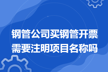 钢管公司买钢管开票需要注明项目名称吗