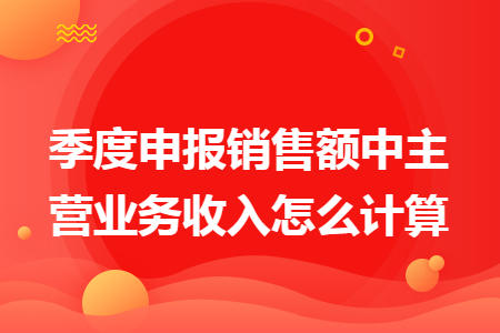 季度申报销售额中主营业务收入怎么计算