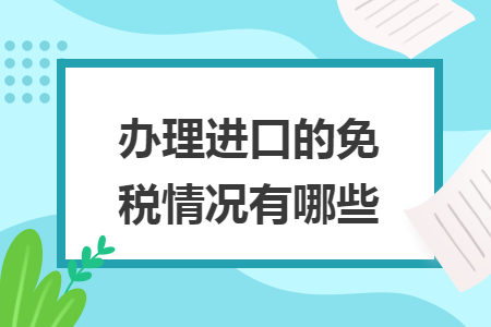 办理进口的免税情况有哪些 办理进口的免税情况有哪些
