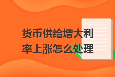 货币供给增大利率上涨怎么处理