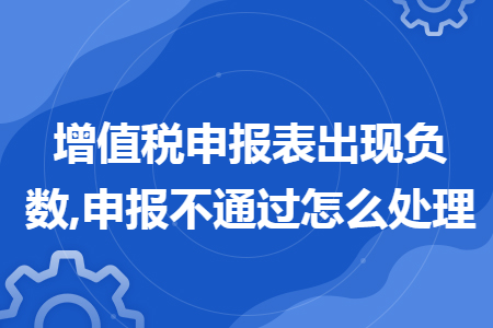 增值税申报表出现负数,申报不通过怎么处理