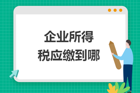 企业所得税应缴到哪