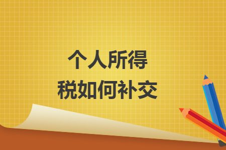 个人所得税如何补交 个人所得税如何补交