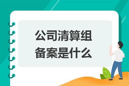 公司清算组备案是什么 公司清算组备案是什么