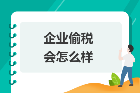 企业偷税会怎么样 企业偷税会怎么样