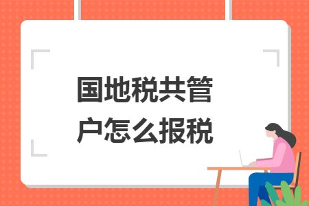 国地税共管户怎么报税 国地税共管户怎么报税