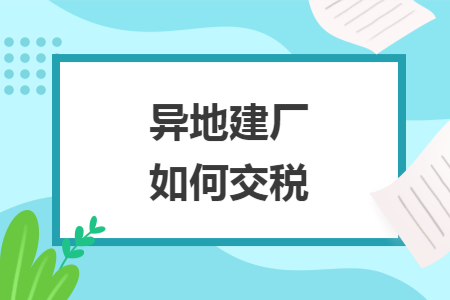 异地建厂如何交税 异地建厂如何交税
