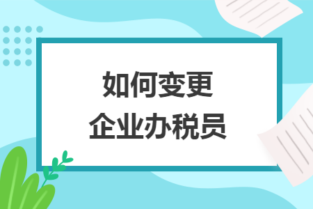 如何变更企业办税员