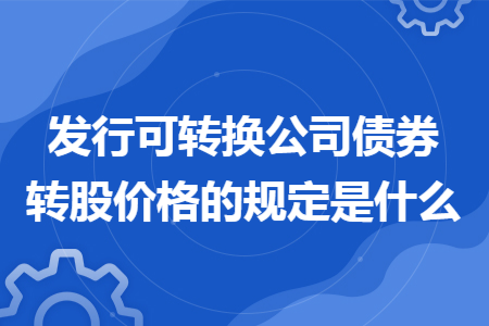 发行可转换公司债券转股价格的规定是什么