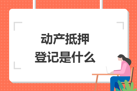 动产抵押登记是什么 动产抵押登记是什么