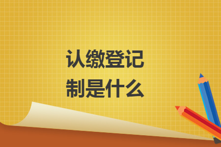 认缴登记制是什么 认缴登记制是什么
