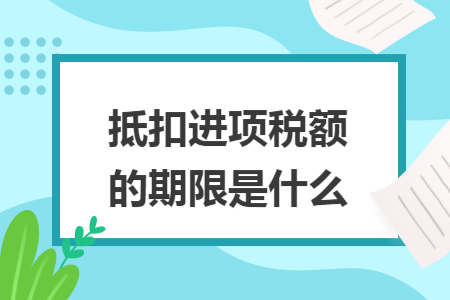 抵扣进项税额的期限是什么