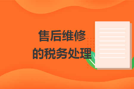 售后维修的税务处理 售后维修的税务处理