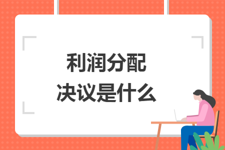 利润分配决议是什么 利润分配决议是什么