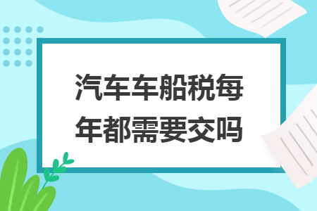 汽车车船税每年都需要交吗 汽车车船税每年都需要交吗
