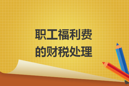 职工福利费的财税处理 职工福利费的财税处理