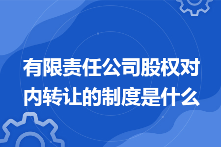 有限责任公司股权对内转让的制度是什么