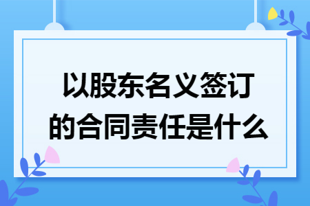 以股东名义签订的合同责任是什么