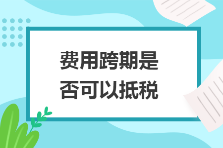 费用跨期是否可以抵税 费用跨期是否可以抵税