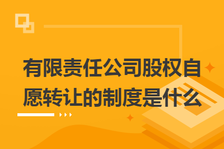 有限责任公司股权自愿转让的制度是什么 有限责任公司股权自愿转让的制度是什么