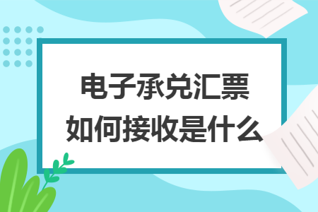 电子承兑汇票如何接收是什么