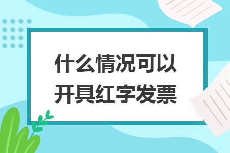 什么情况可以开具红字发票 什么情况可以开具红字发票
