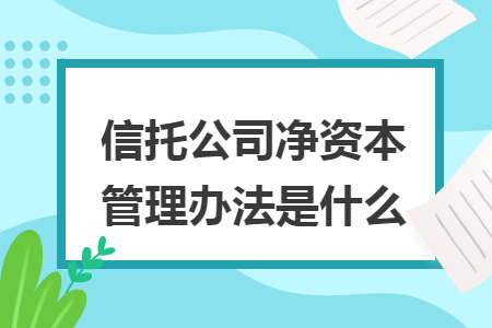 信托公司净资本管理办法是什么 信托公司净资本管理办法是什么