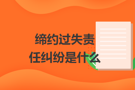 缔约过失责任纠纷是什么 缔约过失责任纠纷是什么