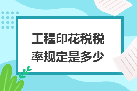 工程印花税税率规定是多少 工程印花税税率规定是多少