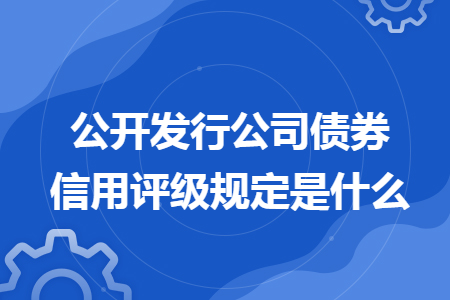 公开发行公司债券信用评级规定是什么 公开发行公司债券信用评级规定是什么