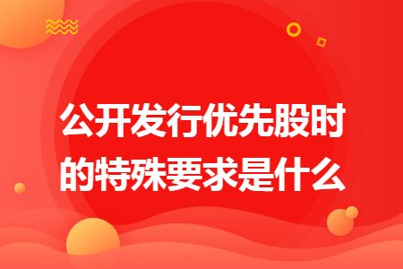 公开发行优先股时的特殊要求是什么 公开发行优先股时的特殊要求是什么