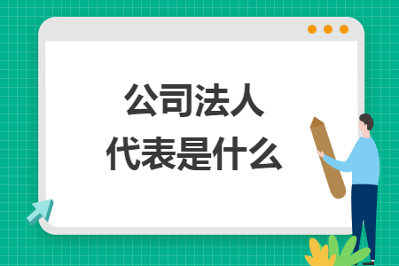 公司法人代表是什么 公司法人代表是什么