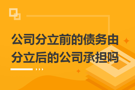 公司分立前的债务由分立后的公司承担吗