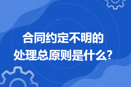 合同约定不明的处理总原则是什么?