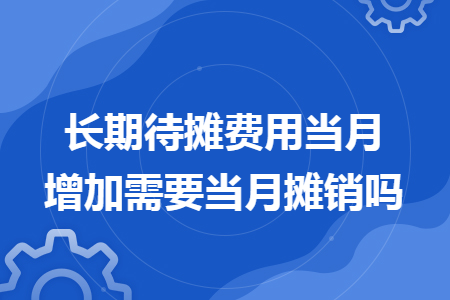 长期待摊费用当月增加需要当月摊销吗