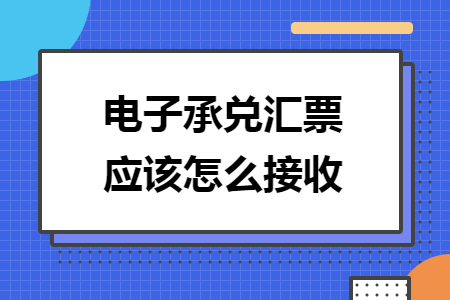 电子承兑汇票应该怎么接收 电子承兑汇票应该怎么接收