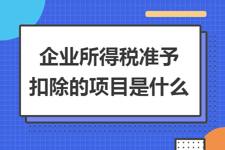 企业所得税准予扣除的项目是什么 企业所得税准予扣除的项目是什么