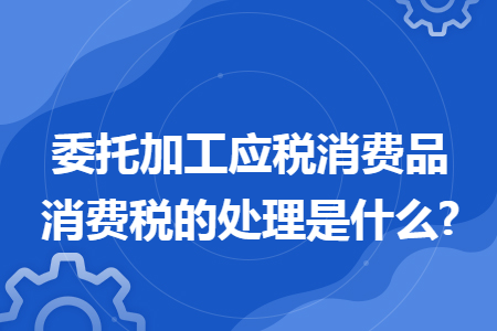 委托加工应税消费品消费税的处理是什么?