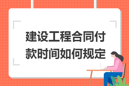 建设工程合同付款时间如何规定 建设工程合同付款时间如何规定